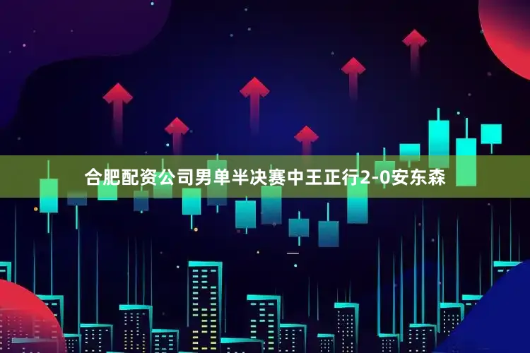 合肥配资公司男单半决赛中王正行2-0安东森