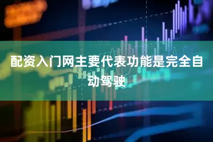 配资入门网主要代表功能是完全自动驾驶