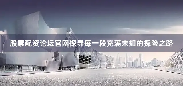 股票配资论坛官网探寻每一段充满未知的探险之路