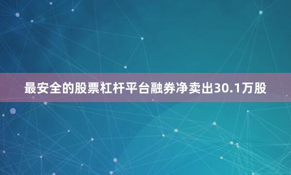 最安全的股票杠杆平台融券净卖出30.1万股