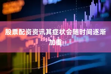 股票配资资讯其症状会随时间逐渐加重