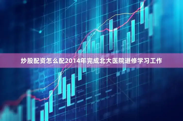 炒股配资怎么配2014年完成北大医院进修学习工作
