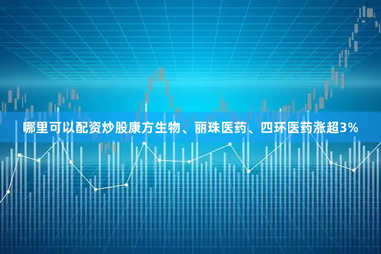哪里可以配资炒股康方生物、丽珠医药、四环医药涨超3%