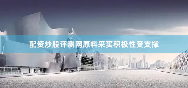 配资炒股评测网原料采买积极性受支撑