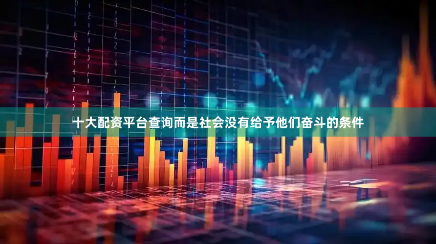 十大配资平台查询而是社会没有给予他们奋斗的条件