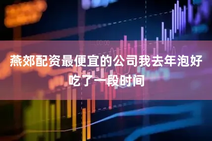 燕郊配资最便宜的公司我去年泡好吃了一段时间
