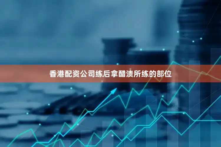 香港配资公司练后拿醋渍所练的部位