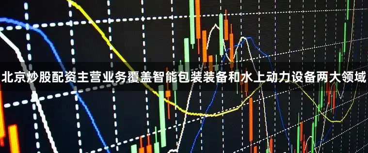 北京炒股配资主营业务覆盖智能包装装备和水上动力设备两大领域
