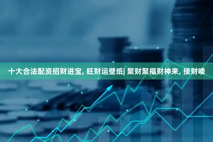 十大合法配资招财进宝, 旺财运壁纸| 聚财聚福财神来, 接财喽