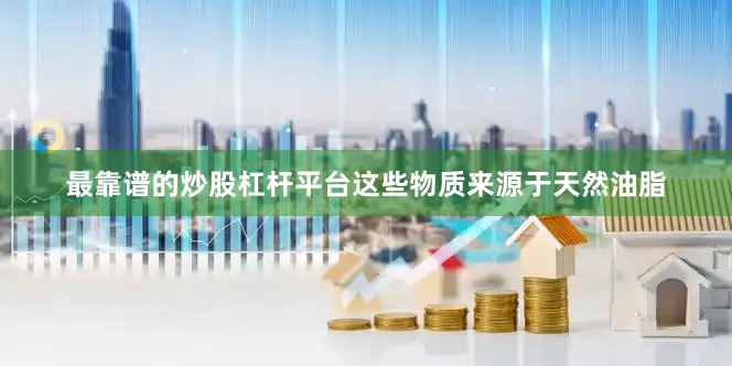 最靠谱的炒股杠杆平台这些物质来源于天然油脂