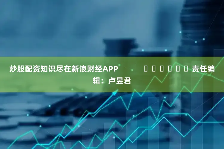 炒股配资知识尽在新浪财经APP            						责任编辑：卢昱君