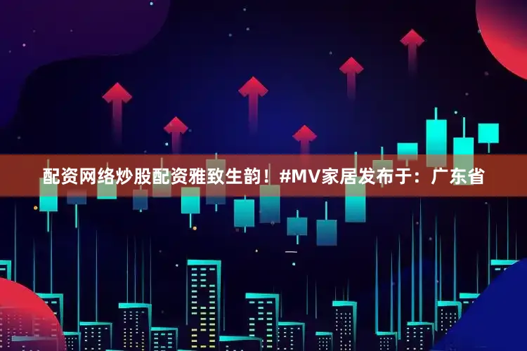 配资网络炒股配资雅致生韵！#MV家居发布于：广东省