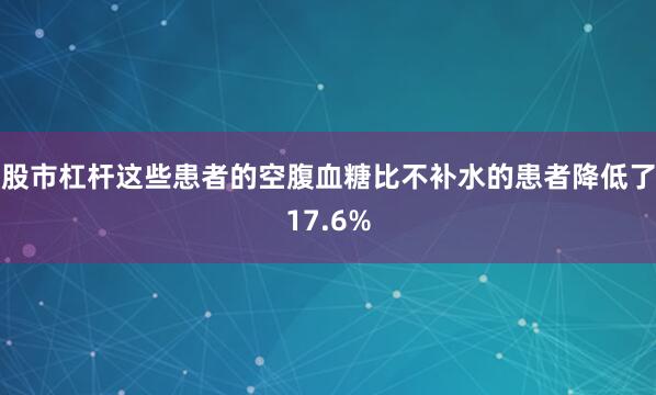 股市杠杆这些患者的空腹血糖比不补水的患者降低了17.6%