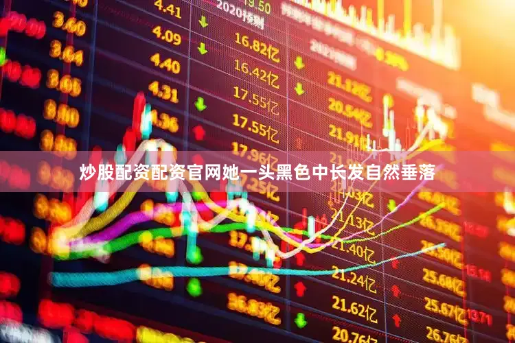 炒股配资配资官网她一头黑色中长发自然垂落