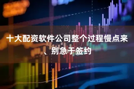 十大配资软件公司整个过程慢点来、别急于签约