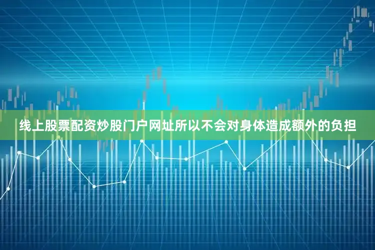 线上股票配资炒股门户网址所以不会对身体造成额外的负担
