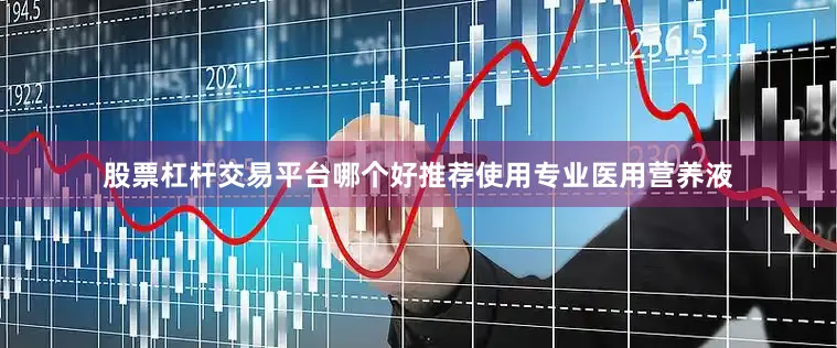 股票杠杆交易平台哪个好推荐使用专业医用营养液