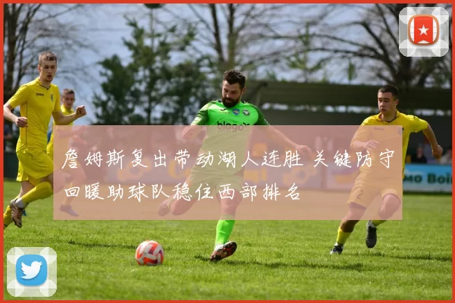 詹姆斯复出带动湖人连胜 关键防守回暖助球队稳住西部排名