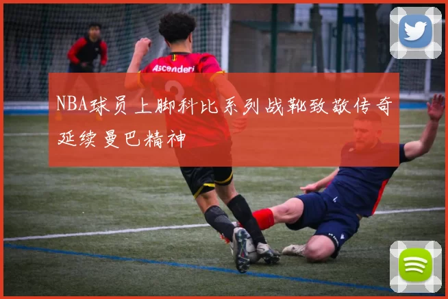 NBA球员上脚科比系列战靴致敬传奇延续曼巴精神