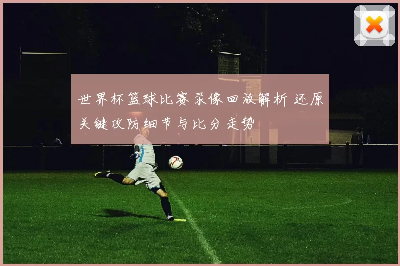 世界杯篮球比赛录像回放解析 还原关键攻防细节与比分走势