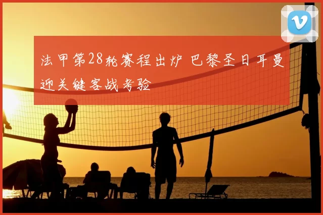 法甲第28轮赛程出炉 巴黎圣日耳曼迎关键客战考验