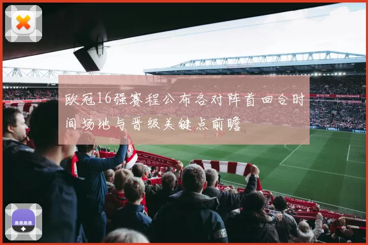 欧冠16强赛程公布各对阵首回合时间场地与晋级关键点前瞻