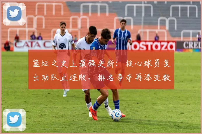 篮坛之史上最强更新：核心球员复出助队止连败，排名争夺再添变数