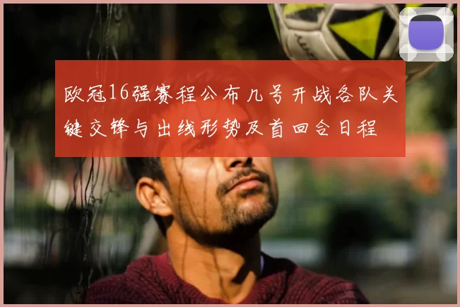欧冠16强赛程公布几号开战各队关键交锋与出线形势及首回合日程