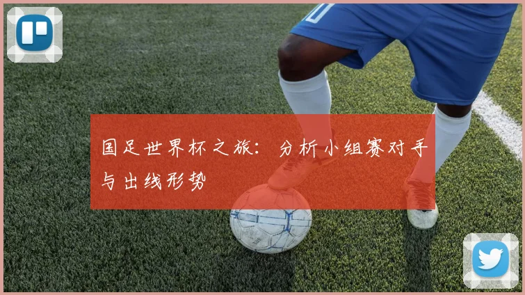 国足世界杯之旅：分析小组赛对手与出线形势