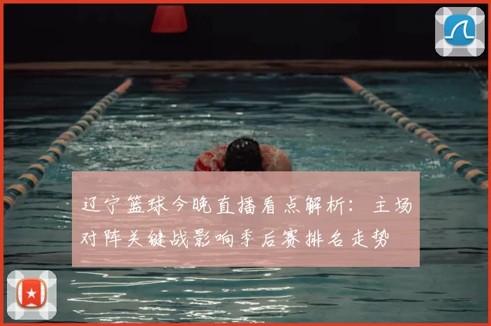 辽宁篮球今晚直播看点解析：主场对阵关键战影响季后赛排名走势