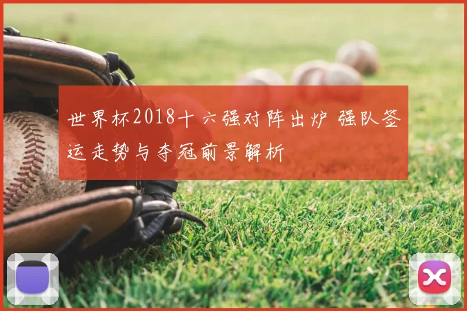 世界杯2018十六强对阵出炉 强队签运走势与夺冠前景解析