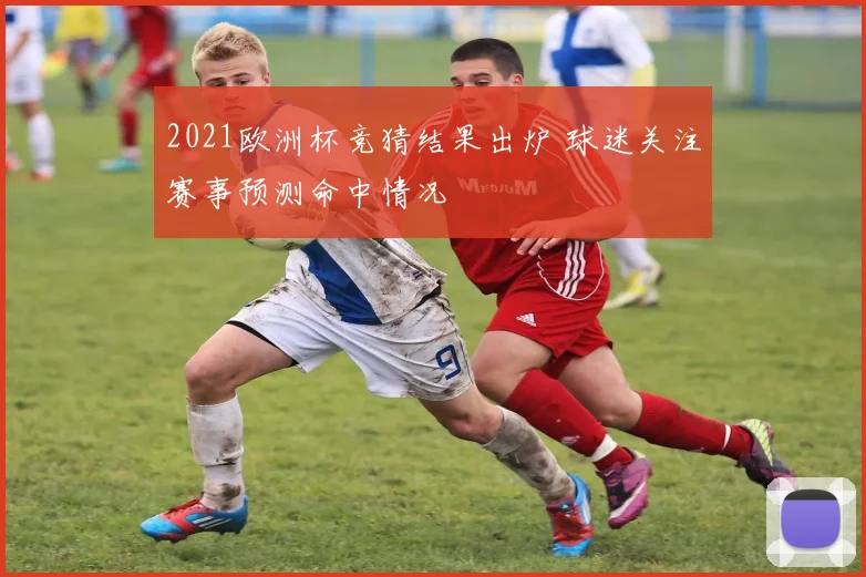 2021欧洲杯竞猜结果出炉 球迷关注赛事预测命中情况