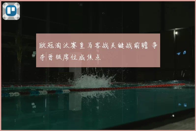 欧冠淘汰赛皇马客战关键战前瞻 争夺晋级席位成焦点