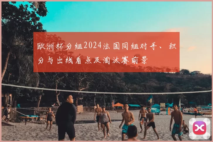 欧洲杯分组2024法国同组对手、积分与出线看点及淘汰赛前景