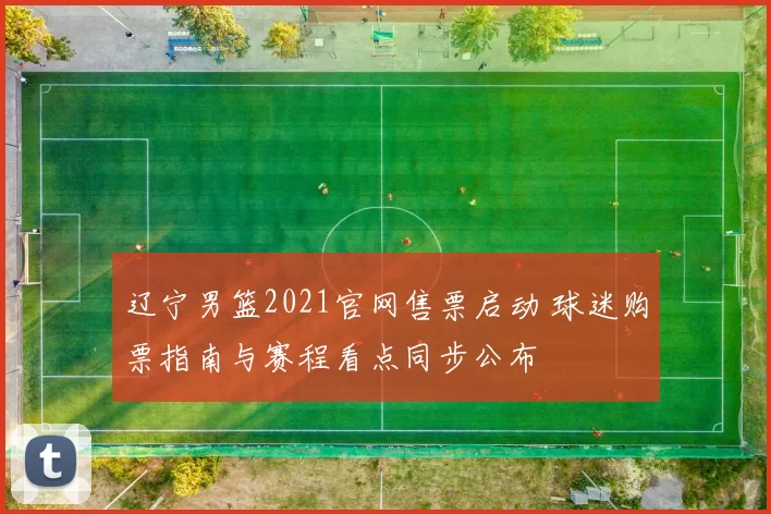 辽宁男篮2021官网售票启动 球迷购票指南与赛程看点同步公布