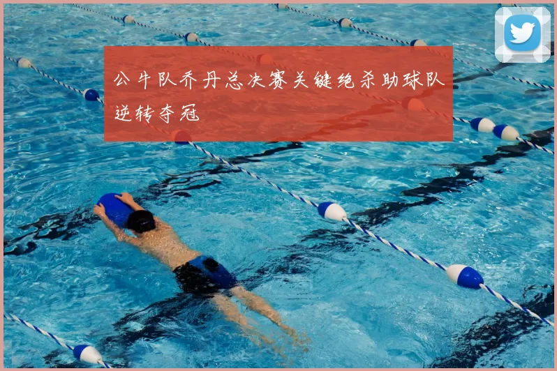 公牛队乔丹总决赛关键绝杀助球队逆转夺冠