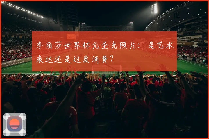 李丽莎世界杯无圣光照片：是艺术表达还是过度消费？