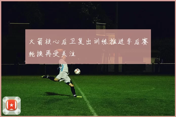 火箭核心后卫复出训练推进季后赛轮换再受关注