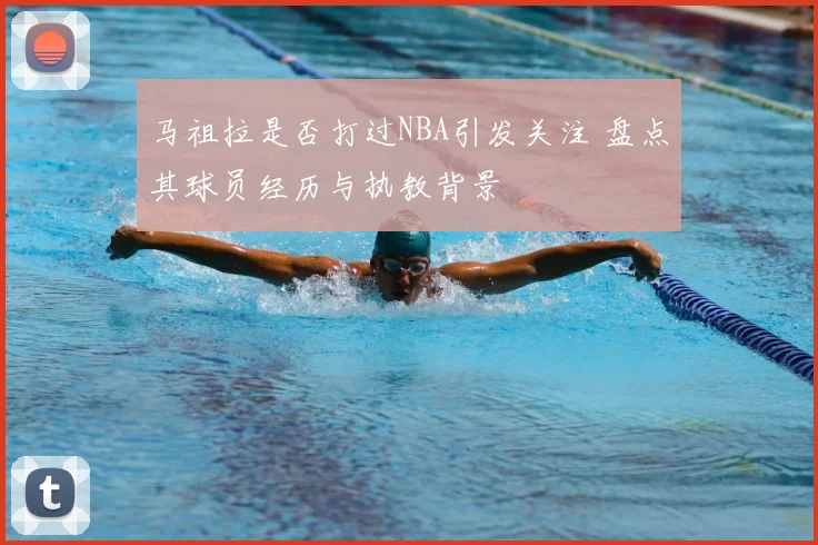 马祖拉是否打过NBA引发关注 盘点其球员经历与执教背景