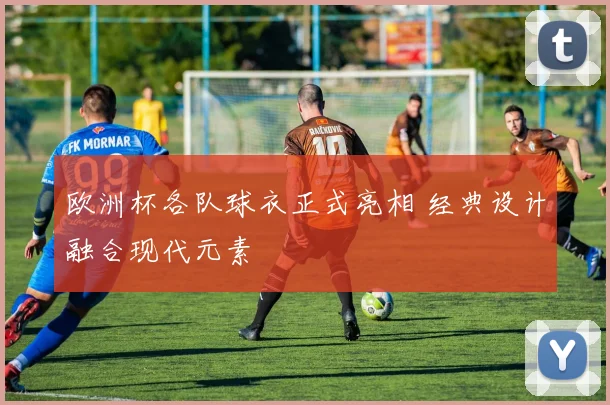 欧洲杯各队球衣正式亮相 经典设计融合现代元素