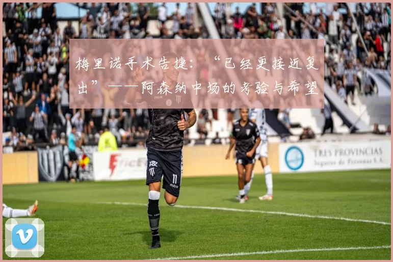 梅里诺手术告捷：“已经更接近复出”——阿森纳中场的考验与希望