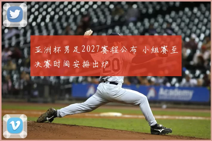 亚洲杯男足2027赛程公布 小组赛至决赛时间安排出炉