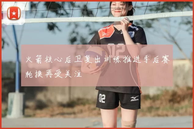 火箭核心后卫复出训练推进季后赛轮换再受关注
