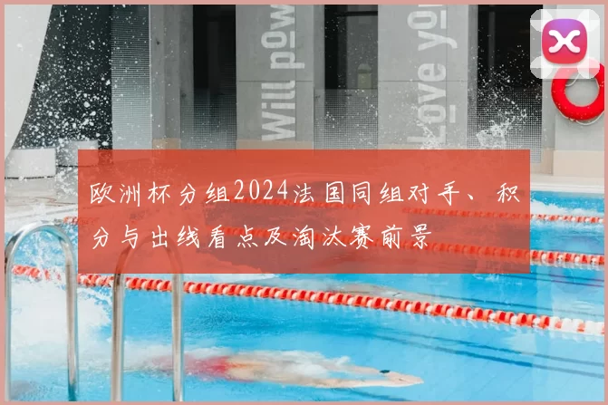 欧洲杯分组2024法国同组对手、积分与出线看点及淘汰赛前景