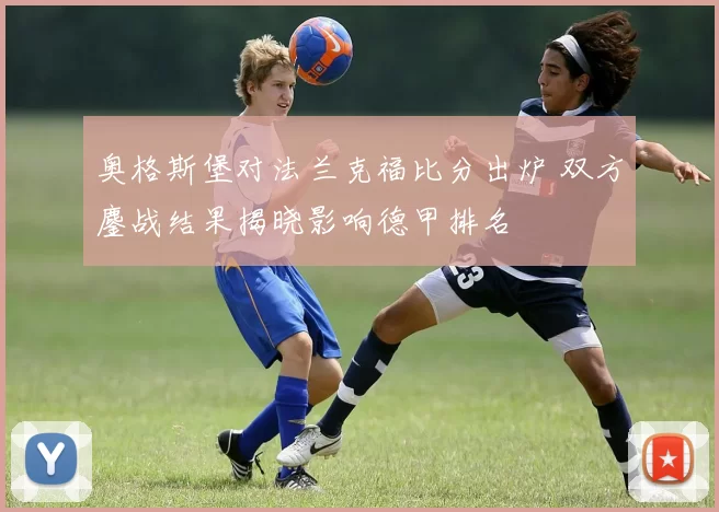 奥格斯堡对法兰克福比分出炉 双方鏖战结果揭晓影响德甲排名
