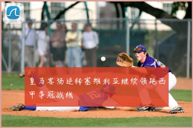 皇马客场逆转塞维利亚继续领跑西甲争冠战线
