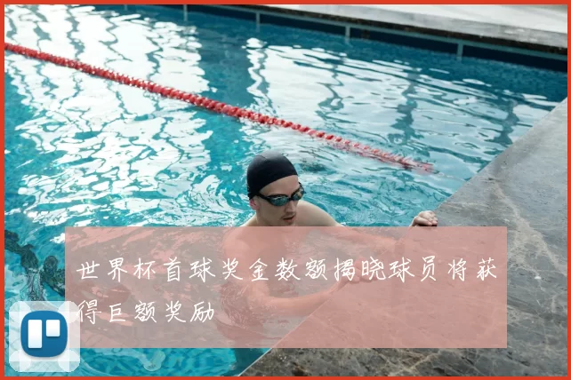 世界杯首球奖金数额揭晓球员将获得巨额奖励