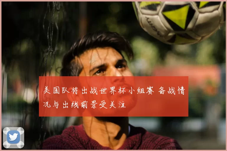 美国队将出战世界杯小组赛 备战情况与出线前景受关注