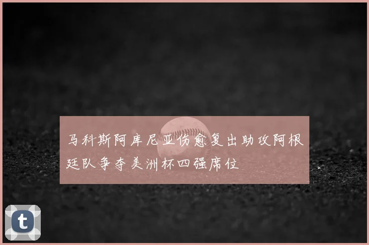 马科斯阿库尼亚伤愈复出助攻阿根廷队争夺美洲杯四强席位