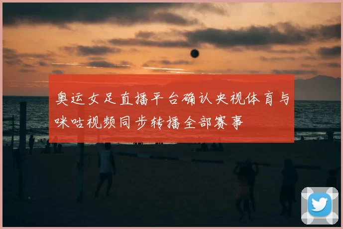 奥运女足直播平台确认央视体育与咪咕视频同步转播全部赛事